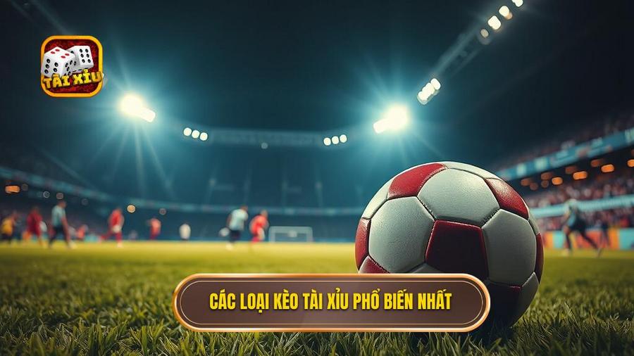 Các loại kèo tài xỉu phổ biến nhất